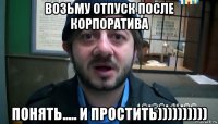 возьму отпуск после корпоратива понять..... и простить))))))))))