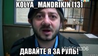 kolya_mandrikin [13] давайте я за руль!