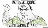 будь мужиком купи русич у мартина