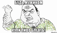 будь мужиком купи пиво блеать!