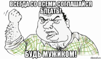 всегда со всеми соглашайся блеать! будь мужиком!