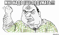 мне надо еще подумать!!! 