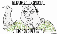 перестань курить лисьи усы сука