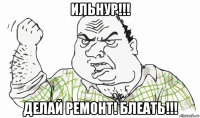 ильнур!!! делай ремонт! блеать!!!