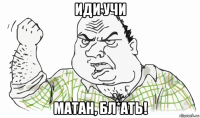 иди учи матан, бл*ать!