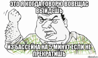 это я когда говорю вовещас выйдешь из бассейна на 5 минут если не прекратишь