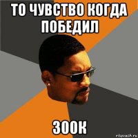 то чувство когда победил 300к