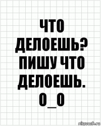 Что делоешь? Пишу что делоешь.
О_о