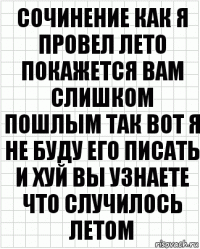 Сочинение как я провел лето покажется вам слишком пошлым так вот я не буду его писать и хуй вы узнаете что случилось летом