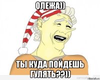 олежа)) ты куда пойдешь гулять??))