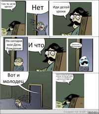 Сын ты уроки зделал? Нет Иди делай уроки Но сегодня мое День Рождение И что Ты плохой, я тебя ненавижу. Вот и молодец Вспомни что было на моем Дне Рождение. Та я весь дом убирал потому что ты обосрался от страха как только увидел мою маму.