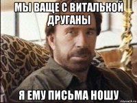 мы ваще с виталькой друганы я ему письма ношу