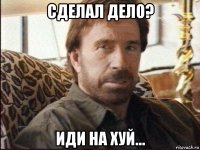 сделал дело? иди на хуй...