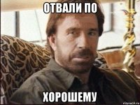 отвали по хорошему