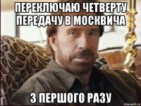 переключаю четверту передачу в москвича з першого разу