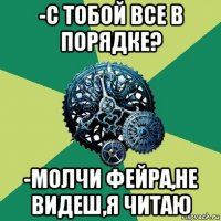 -с тобой все в порядке? -молчи фейра,не видеш,я читаю