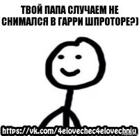 Твой папа случаем не снимался в Гарри Шпроторе?)