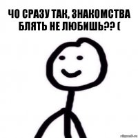 Чо сразу так, знакомства блять не любишь?? (