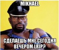 mikhael сделаешь мне сегодня вечером lrip?