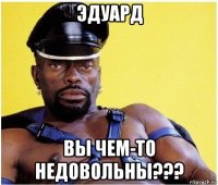 эдуард вы чем-то недовольны???