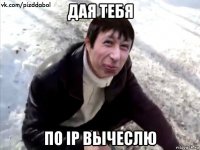 дая тебя по ip вычеслю