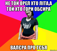 не той орел хто літа,а той хто гори обсира валєра про тєбя