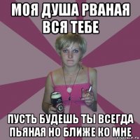 моя душа рваная вся тебе пусть будешь ты всегда пьяная но ближе ко мне