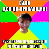 ей,ви дєвіци-красавіци!!! руки прочь від льохи,він мій супутнік жизні!