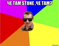 че там stone ,че там? 