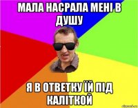 мала насрала мені в душу я в ответку їй під каліткой