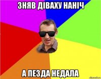 зняв діваху наніч а пезда недала