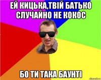 ей кицька,твій батько случайно не кокос бо ти така баунті