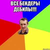 все бендеры дебилы!!! 