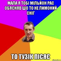 мала я тобі мільйон рас обясняв шо то не лимоний сніг то тузік пісяє