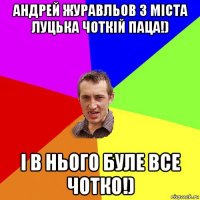 андрей журавльов з міста луцька чоткій паца!) і в нього буле все чотко!)