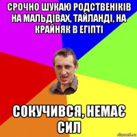 срочно шукаю родственіків на мальдівах, тайланді, на крайняк в егіпті сокучився, немає сил