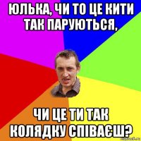 юлька, чи то це кити так паруються, чи це ти так колядку співаєш?