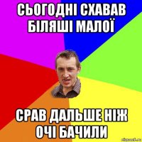 сьогодні схавав біляші малої срав дальше ніж очі бачили