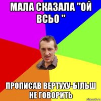 мала сказала "ой всьо " прописав вертуху-більш не говорить