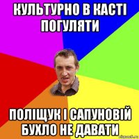 культурно в касті погуляти поліщук і сапуновій бухло не давати