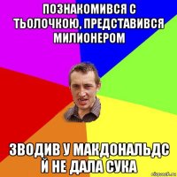 познакомився с тьолочкою, представився милионером зводив у макдональдс й не дала сука