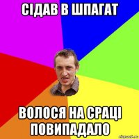 сідав в шпагат волося на сраці повипадало