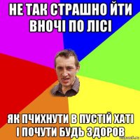 не так страшно йти вночі по лісі як пчихнути в пустій хаті і почути будь здоров