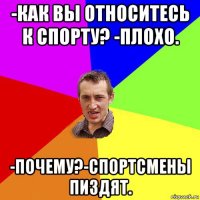 -как вы относитесь к спорту? -плохо. -почему?-спортсмены пиздят.