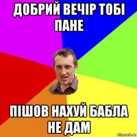 добрий вечір тобі пане пішов нахуй бабла не дам