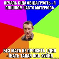 печаль біда обіда грусть - я слішком часто матерюсь без мата не прожить і дня - їбать такая ось хуйня