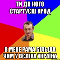 ти до кого стартуєш урод в мене рама більша чим у вєліка україна