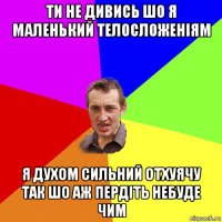 ти не дивись шо я маленький телосложеніям я духом сильний отхуячу так шо аж пердіть небуде чим