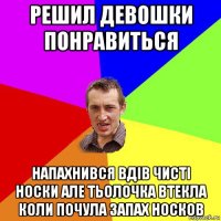 решил девошки понравиться напахнився вдів чисті носки але тьолочка втекла коли почула запах носков