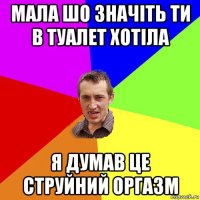 мала шо значіть ти в туалет хотіла я думав це струйний оргазм